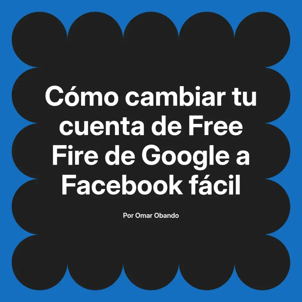 imagen destacada del post con un texto en el centro que dice Cómo cambiar tu cuenta de Free Fire de Google a Facebook fácil y abajo del texto aparece el nombre del autor Omar Obando