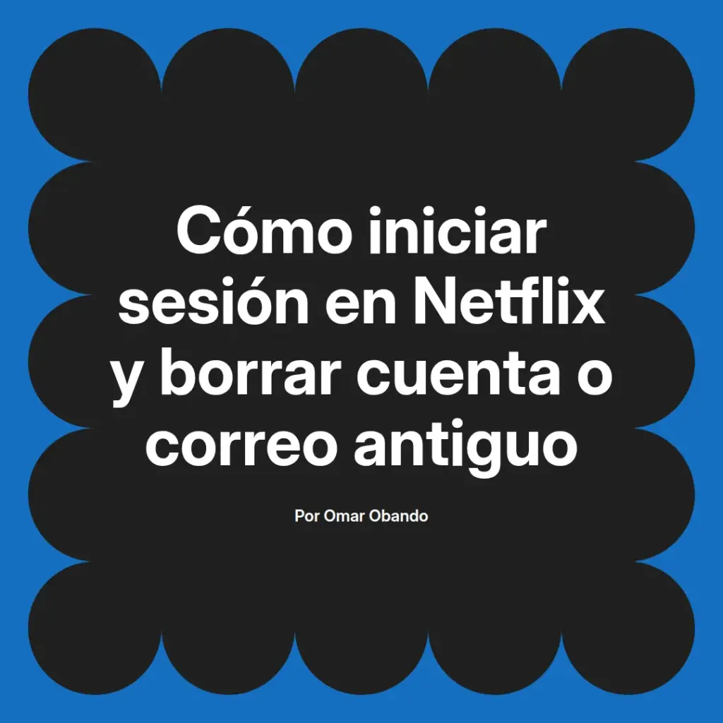 imagen destacada del post con un texto en el centro que dice Cómo iniciar sesión en Netflix y borrar cuenta o correo antiguo y abajo del texto aparece el nombre del autor Omar Obando