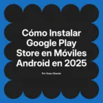 Cómo Instalar Google Play Store en Móviles Android en 2025