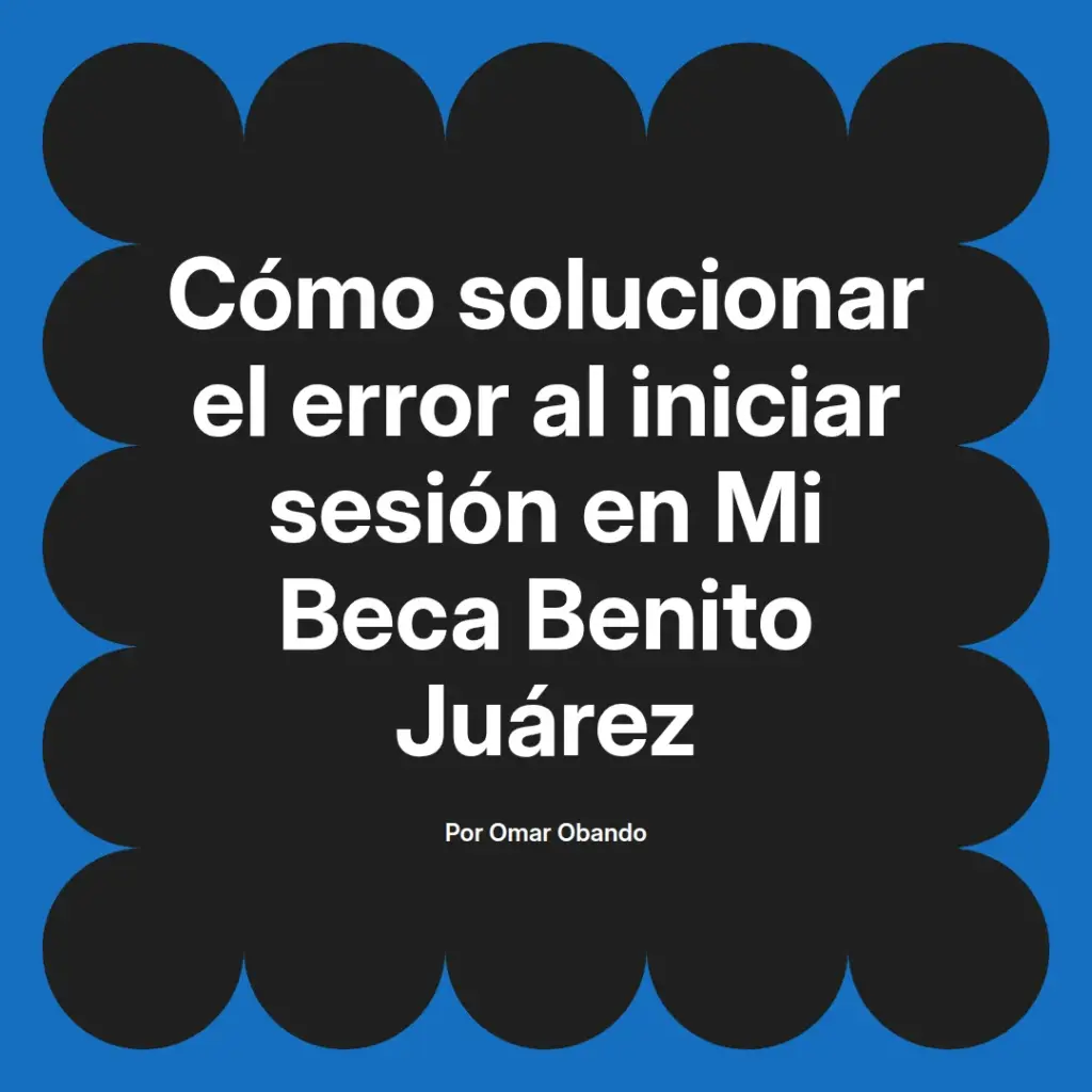 imagen destacada del post con un texto en el centro que dice Cómo solucionar el error al iniciar sesión en Mi Beca Benito Juárez y abajo del texto aparece el nombre del autor Omar Obando