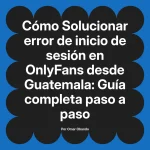 Solucionar error de inicio de sesión en OnlyFans desde Guatemala: Guía completa paso a paso