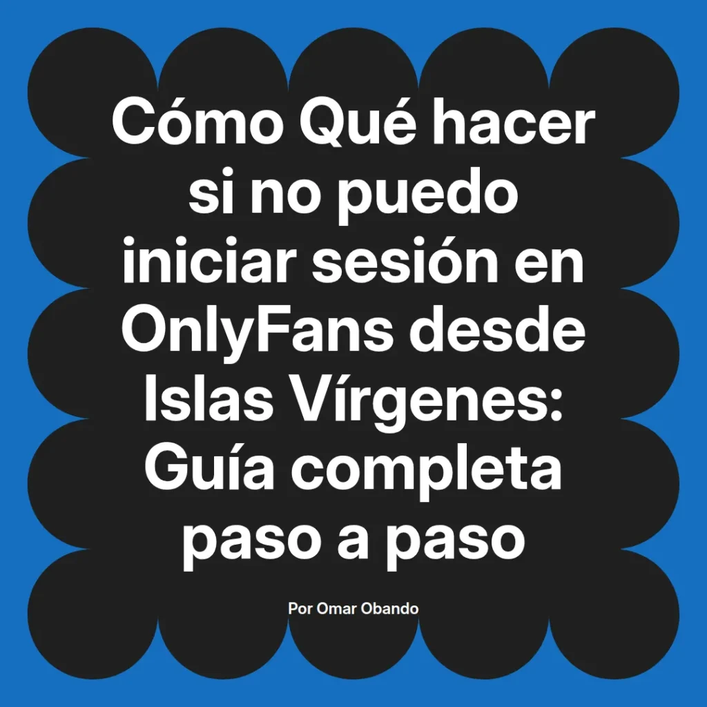 Guía completa para solucionar problemas de inicio de sesión en OnlyFans desde Islas Vírgenes, escrita por Omar Obando.