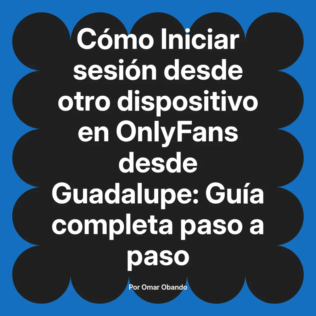 Guía completa sobre cómo iniciar sesión en OnlyFans desde otro dispositivo en Guadalupe, presentada por Omar Obando.