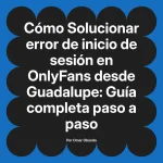 Solucionar error de inicio de sesión en OnlyFans desde Guadalupe: Guía completa paso a paso