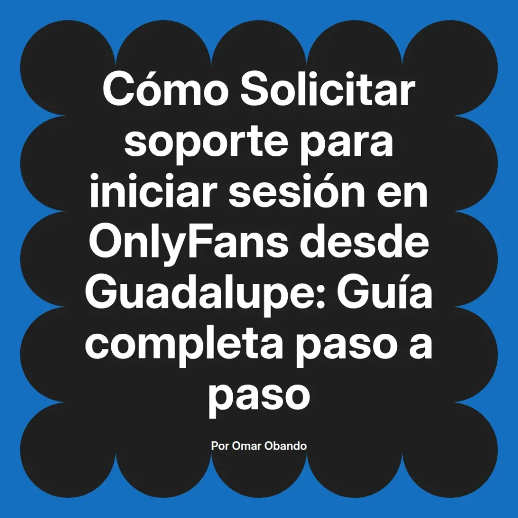 Guía completa para solicitar soporte al iniciar sesión en OnlyFans desde Guadalupe, elaborada por Omar Obando.