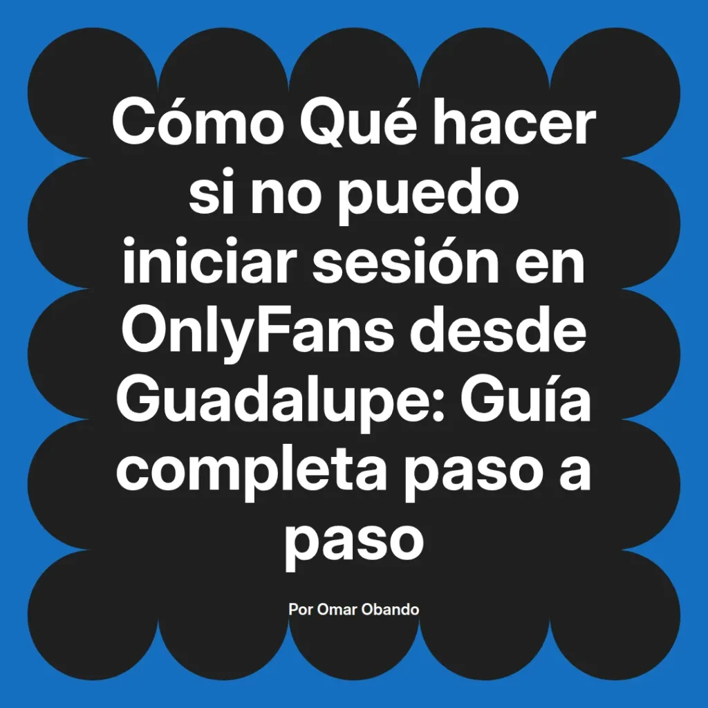 Guía completa sobre cómo resolver problemas para iniciar sesión en OnlyFans desde Guadalupe, escrita por Omar Obando.