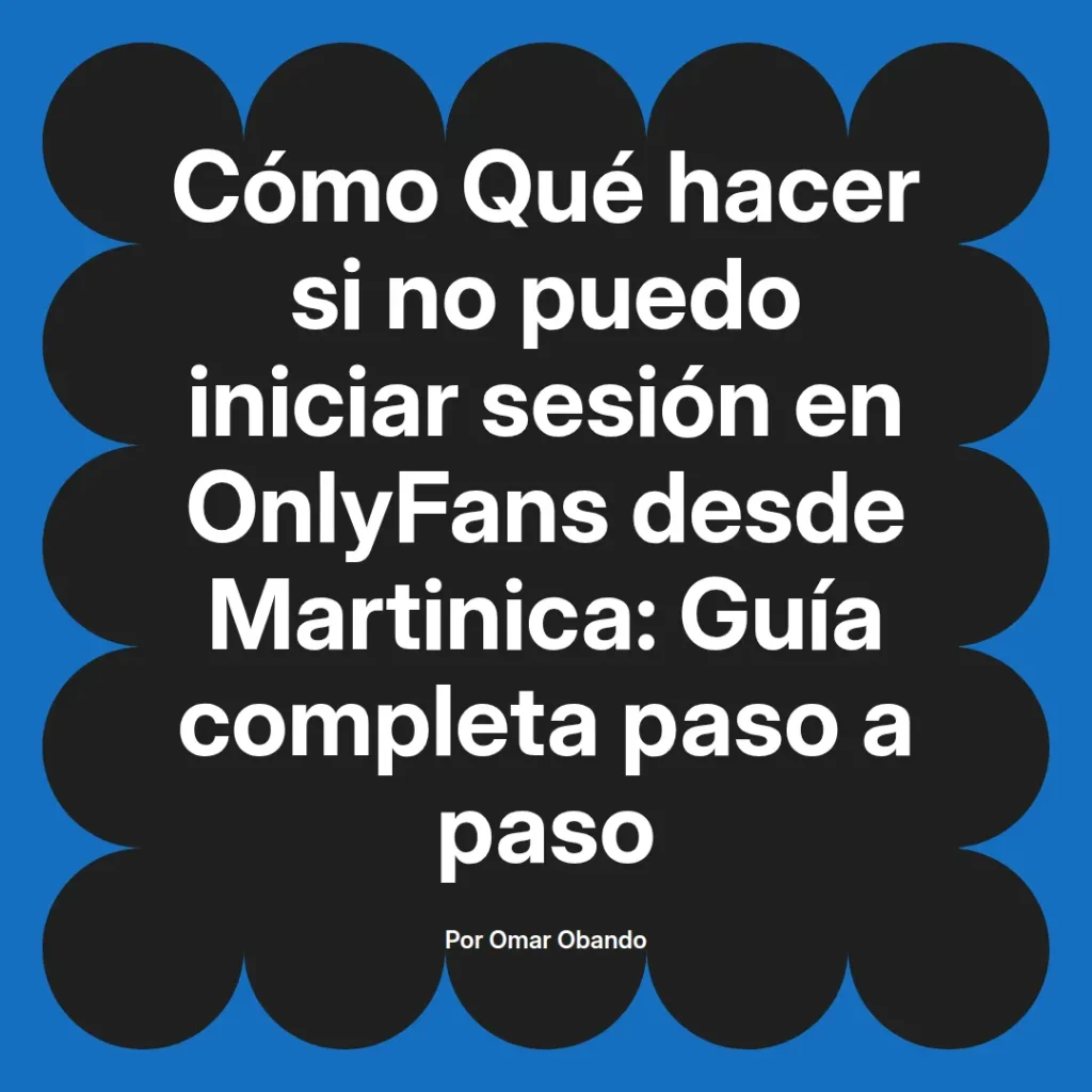 Guía completa sobre cómo solucionar problemas para iniciar sesión en OnlyFans desde Martinica, escrita por Omar Obando.