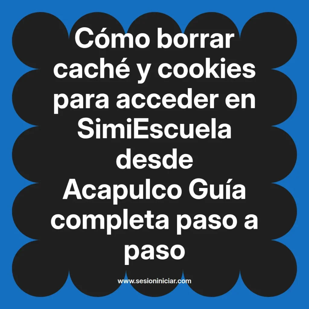 Cómo borrar caché y cookies para acceder en SimiEscuela desde Acapulco Guía completa paso a paso
