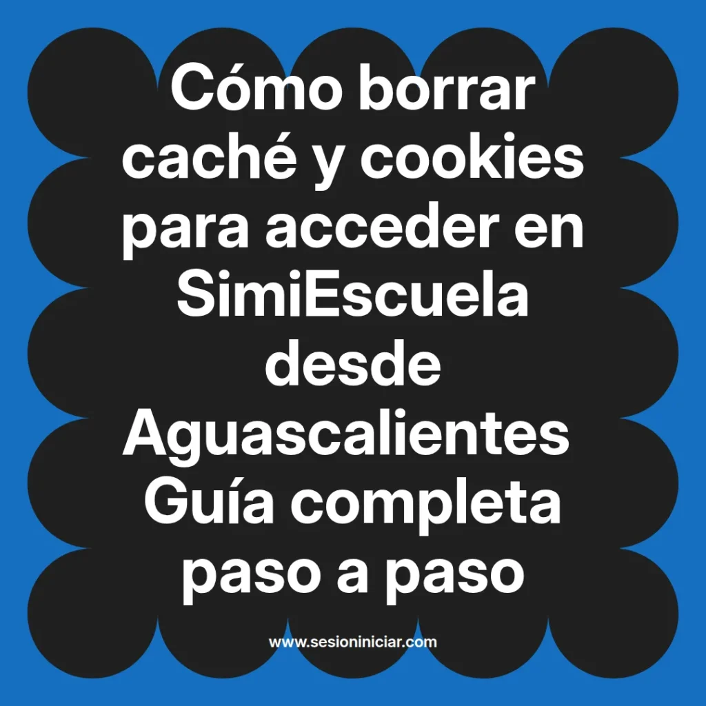 Cómo borrar caché y cookies para acceder en SimiEscuela desde Aguascalientes Guía completa paso a paso