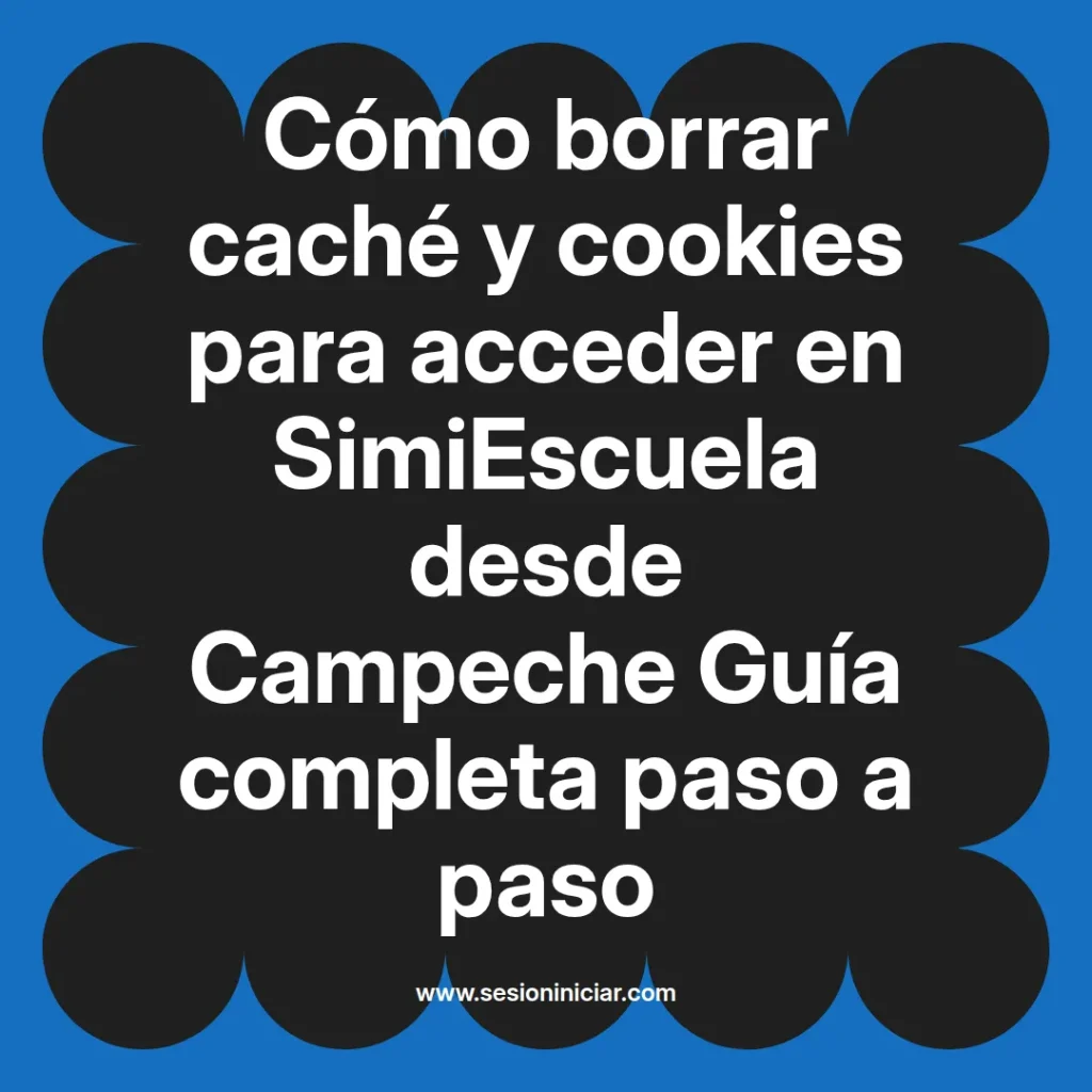 Cómo borrar caché y cookies para acceder en SimiEscuela desde Campeche Guía completa paso a paso