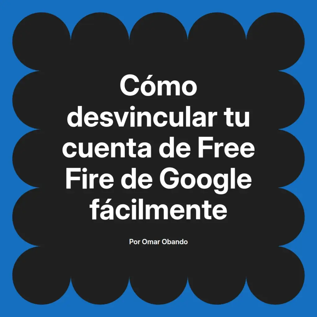 imagen destacada del post con un texto en el centro que dice Cómo desvincular tu cuenta de Free Fire de Google fácilmente y abajo del texto aparece el nombre del autor Omar Obando