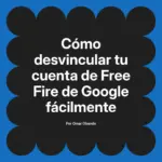 Cómo desvincular tu cuenta de Free Fire de Google fácilmente