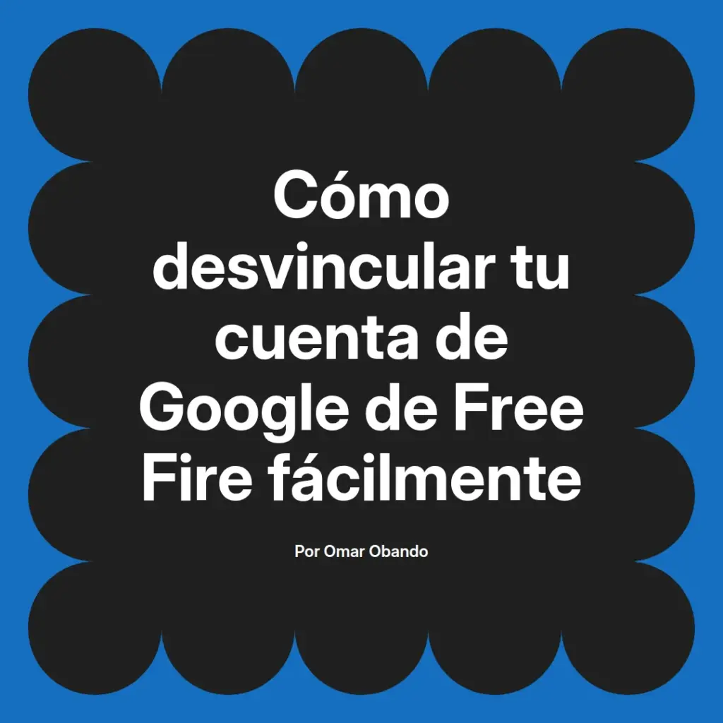 imagen destacada del post con un texto en el centro que dice Cómo desvincular tu cuenta de Google de Free Fire fácilmente y abajo del texto aparece el nombre del autor Omar Obando