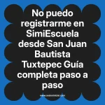No puedo registrarme en SimiEscuela: Guía paso a paso desde San Juan Bautista Tuxtepec