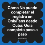 No puedo completar el registro en OnlyFans desde Cuba: Guía completa paso a paso