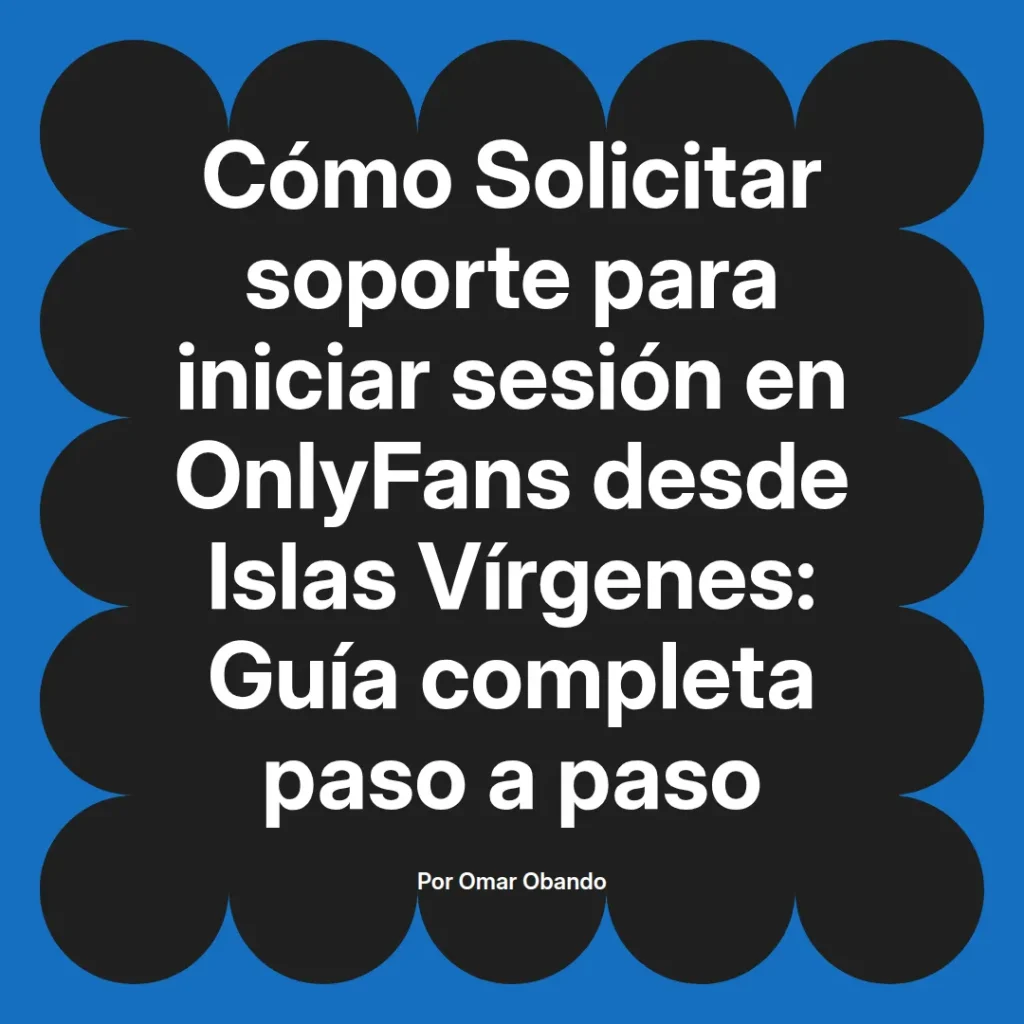 Guía completa sobre cómo solicitar soporte para iniciar sesión en OnlyFans desde Islas Vírgenes, diseñada por Omar Obando.