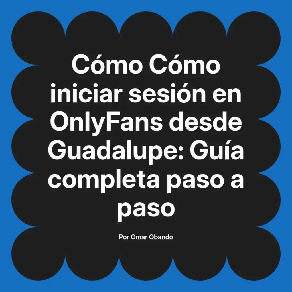 Guía completa para iniciar sesión en OnlyFans desde Guadalupe, con instrucciones paso a paso, escrita por Omar Obando.