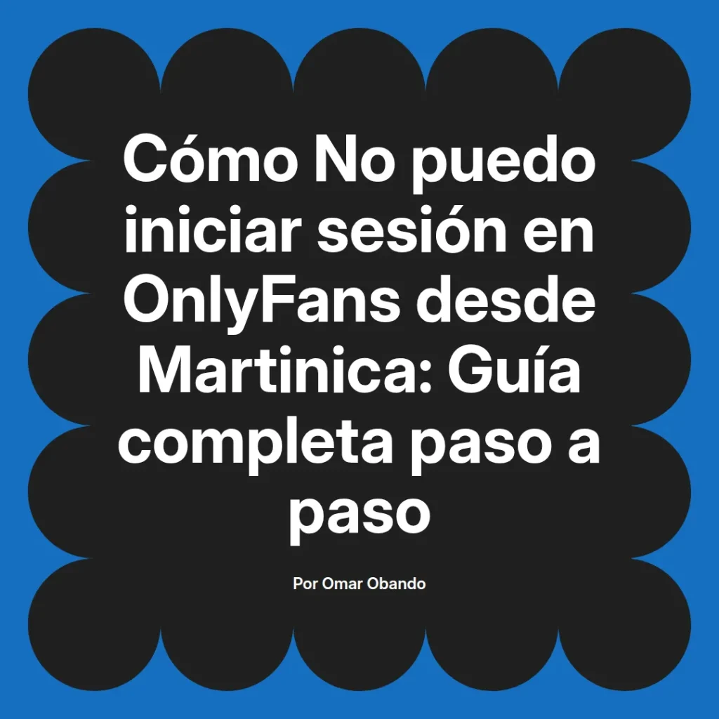 Guía completa para solucionar problemas de inicio de sesión en OnlyFans desde Martinica, escrita por Omar Obando.