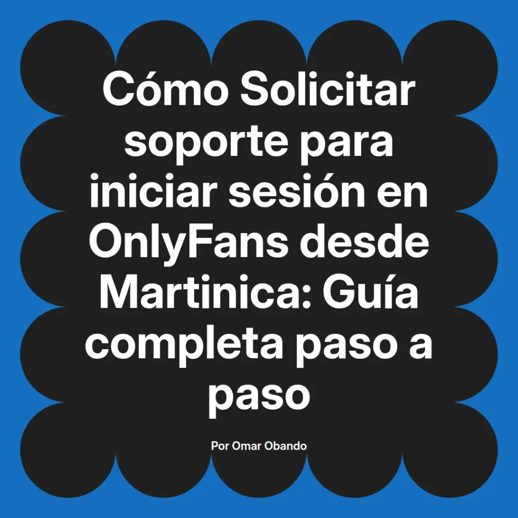 Guía completa sobre cómo solicitar soporte para iniciar sesión en OnlyFans desde Martinica, escrita por Omar Obando.