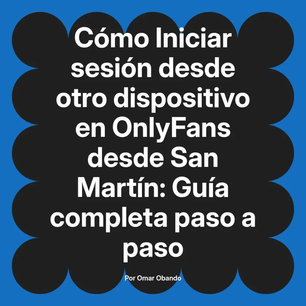Guía completa sobre cómo iniciar sesión en OnlyFans desde otro dispositivo en San Martín, escrita por Omar Obando.