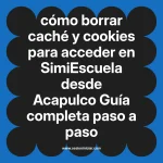 cómo borrar caché y cookies para acceder en  SimiEscuela desde Acapulco  Guía completa paso a paso