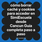cómo borrar caché y cookies para acceder en  SimiEscuela desde Cancun  Guía completa paso a paso